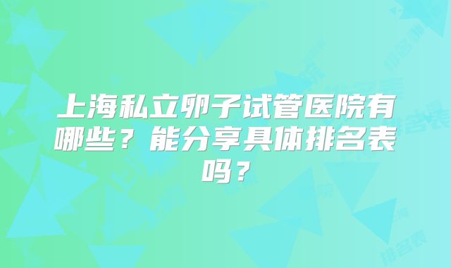 上海私立卵子试管医院有哪些？能分享具体排名表吗？