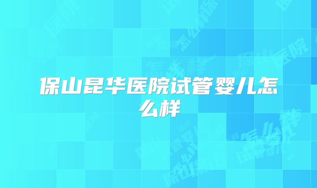 保山昆华医院试管婴儿怎么样