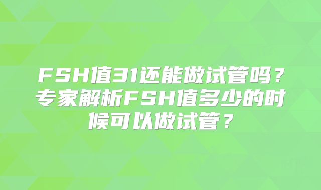 FSH值31还能做试管吗？专家解析FSH值多少的时候可以做试管？