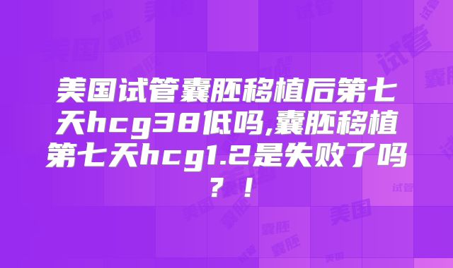美国试管囊胚移植后第七天hcg38低吗,囊胚移植第七天hcg1.2是失败了吗？！