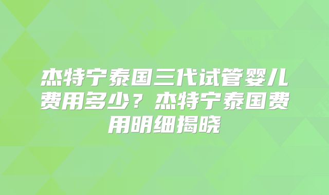 杰特宁泰国三代试管婴儿费用多少？杰特宁泰国费用明细揭晓