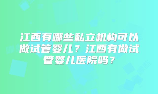 江西有哪些私立机构可以做试管婴儿？江西有做试管婴儿医院吗？