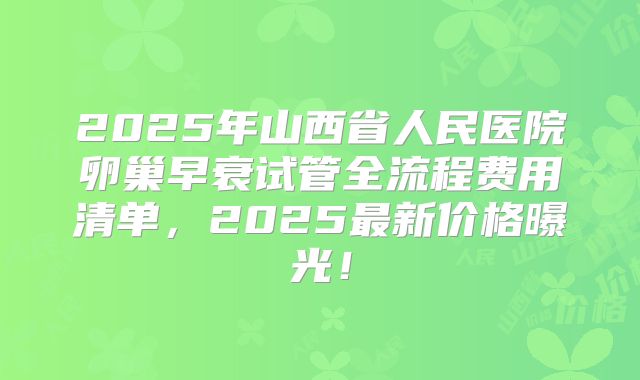 2025年山西省人民医院卵巢早衰试管全流程费用清单，2025最新价格曝光！