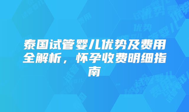 泰国试管婴儿优势及费用全解析，怀孕收费明细指南