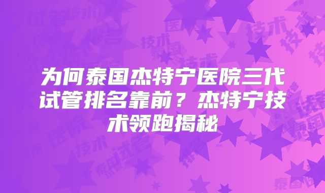 为何泰国杰特宁医院三代试管排名靠前？杰特宁技术领跑揭秘