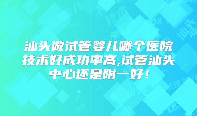 汕头做试管婴儿哪个医院技术好成功率高,试管汕头中心还是附一好！