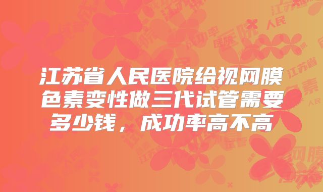 江苏省人民医院给视网膜色素变性做三代试管需要多少钱，成功率高不高