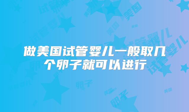 做美国试管婴儿一般取几个卵子就可以进行