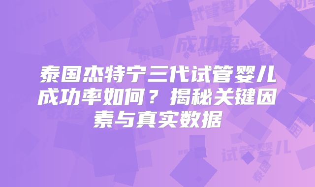 泰国杰特宁三代试管婴儿成功率如何？揭秘关键因素与真实数据