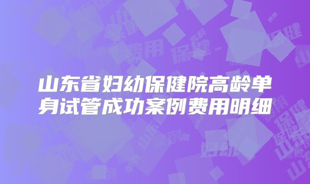 山东省妇幼保健院高龄单身试管成功案例费用明细
