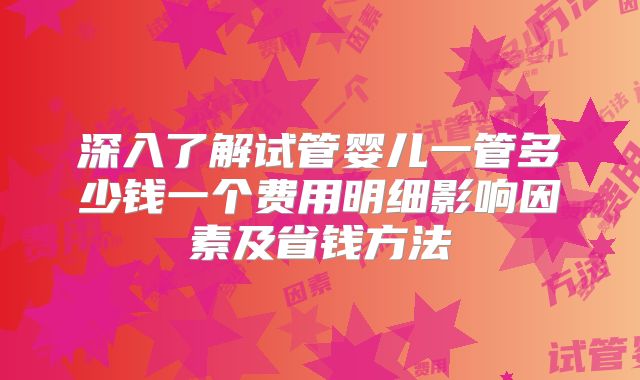 深入了解试管婴儿一管多少钱一个费用明细影响因素及省钱方法