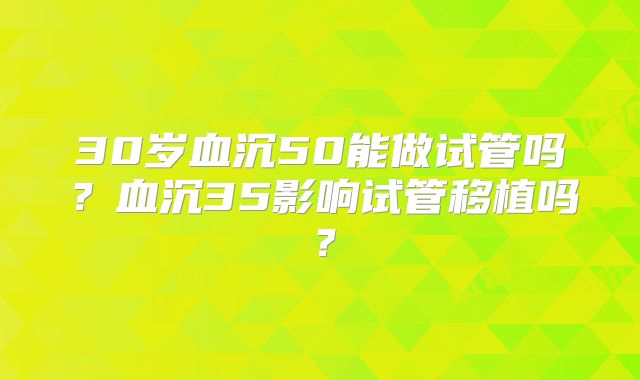 30岁血沉50能做试管吗?血沉35影响试管移植吗?