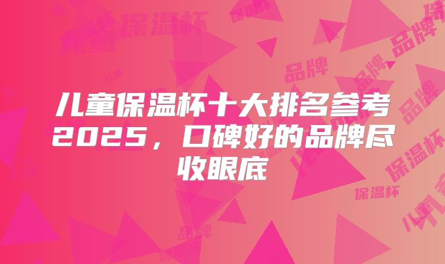 儿童保温杯十大排名参考2025，口碑好的品牌尽收眼底