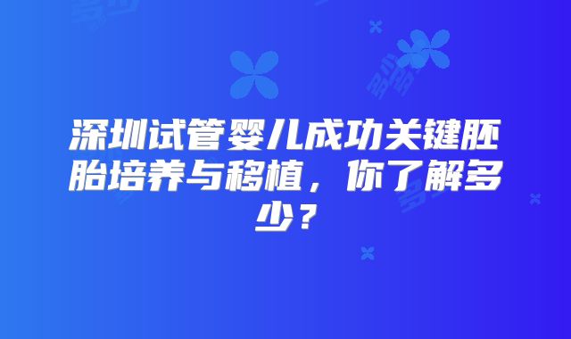 深圳试管婴儿成功关键胚胎培养与移植，你了解多少？