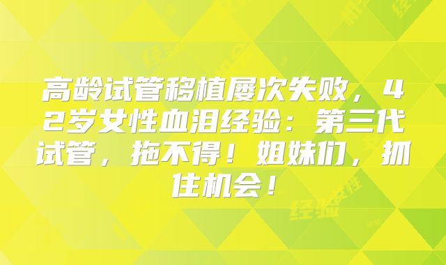 高龄试管移植屡次失败，42岁女性血泪经验：第三代试管，拖不得！姐妹们，抓住机会！