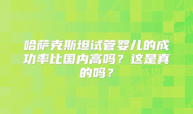 哈萨克斯坦试管婴儿的成功率比国内高吗?这是真的吗?