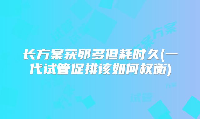 长方案获卵多但耗时久(一代试管促排该如何权衡)