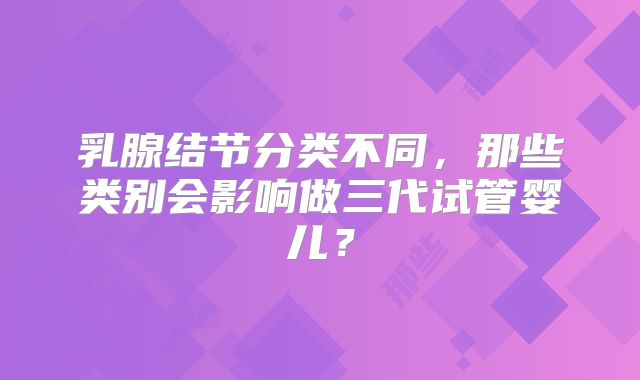 乳腺结节分类不同，那些类别会影响做三代试管婴儿？