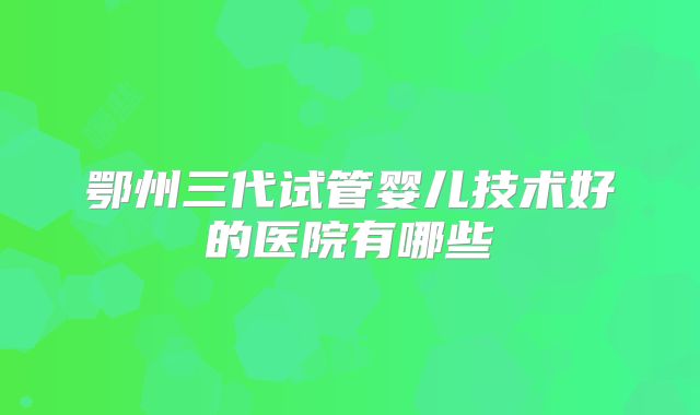 鄂州三代试管婴儿技术好的医院有哪些