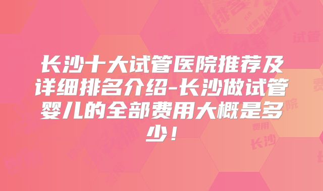 长沙十大试管医院推荐及详细排名介绍-长沙做试管婴儿的全部费用大概是多少!