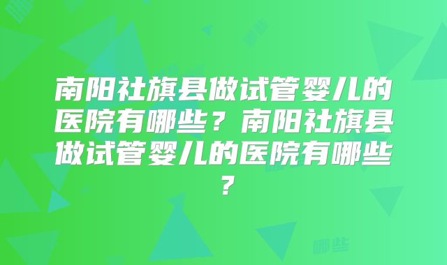 南阳社旗县做试管婴儿的医院有哪些？南阳社旗县做试管婴儿的医院有哪些？