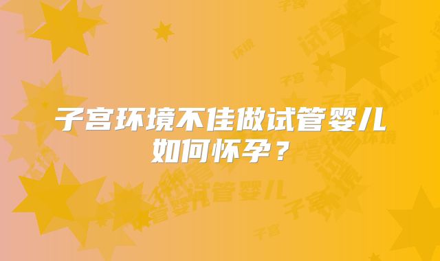 子宫环境不佳做试管婴儿如何怀孕？