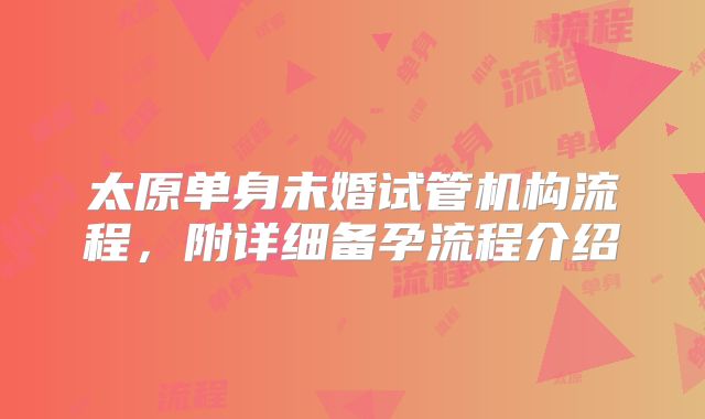 太原单身未婚试管机构流程，附详细备孕流程介绍
