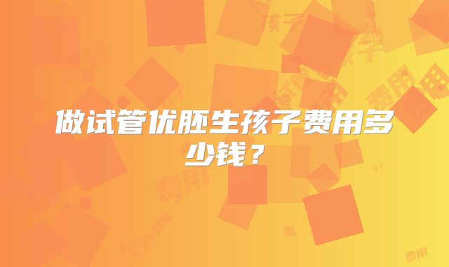做试管优胚生孩子费用多少钱?