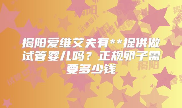揭阳爱维艾夫有**提供做试管婴儿吗？正规卵子需要多少钱