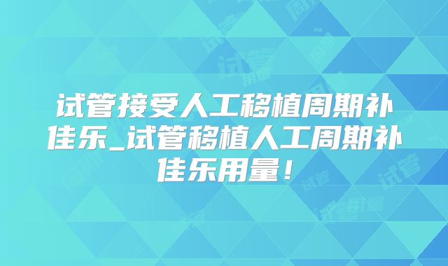 试管接受人工移植周期补佳乐_试管移植人工周期补佳乐用量！
