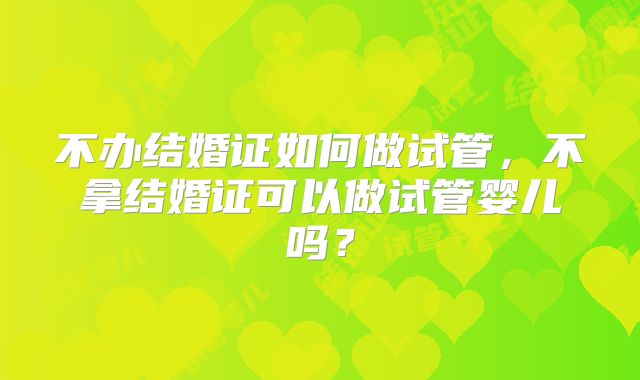 不办结婚证如何做试管，不拿结婚证可以做试管婴儿吗？