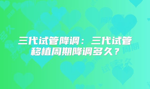 三代试管降调：三代试管移植周期降调多久？