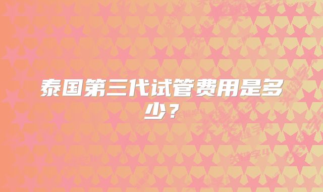 泰国第三代试管费用是多少？