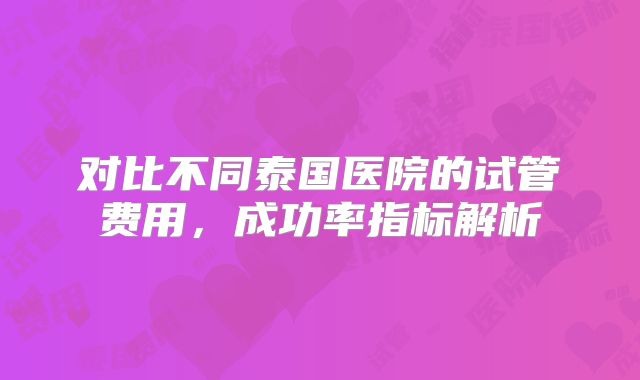 对比不同泰国医院的试管费用,成功率指标解析