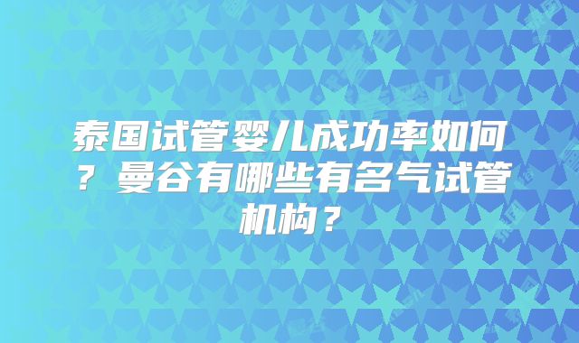 泰国试管婴儿成功率如何？曼谷有哪些有名气试管机构？