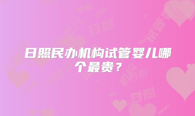 日照民办机构试管婴儿哪个最贵？