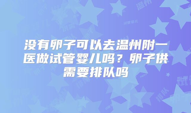 没有卵子可以去温州附一医做试管婴儿吗？卵子供需要排队吗
