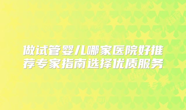 做试管婴儿哪家医院好推荐专家指南选择优质服务