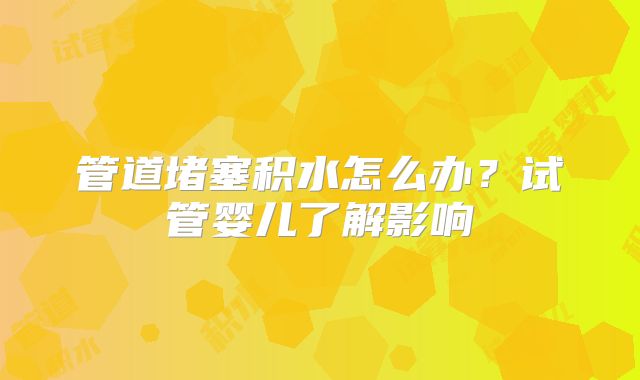 管道堵塞积水怎么办？试管婴儿了解影响