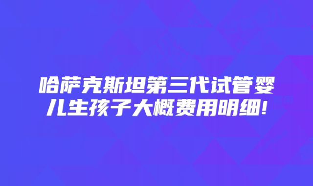哈萨克斯坦第三代试管婴儿生孩子大概费用明细!