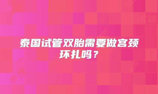 泰国试管双胎需要做宫颈环扎吗?