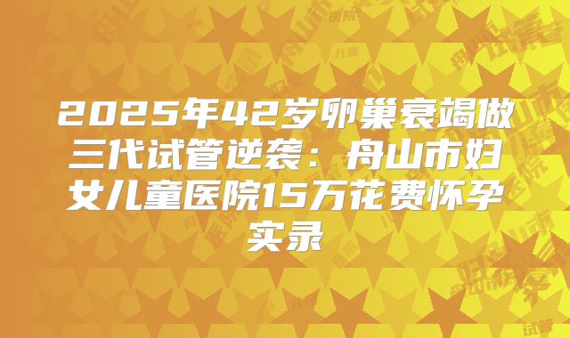 2025年42岁卵巢衰竭做三代试管逆袭:舟山市妇女儿童医院15万花费怀孕实录