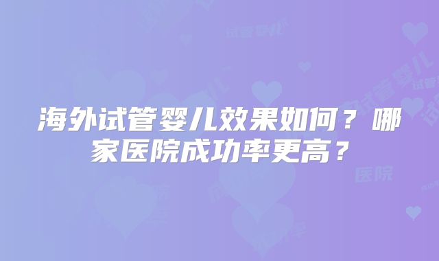 海外试管婴儿效果如何?哪家医院成功率更高?