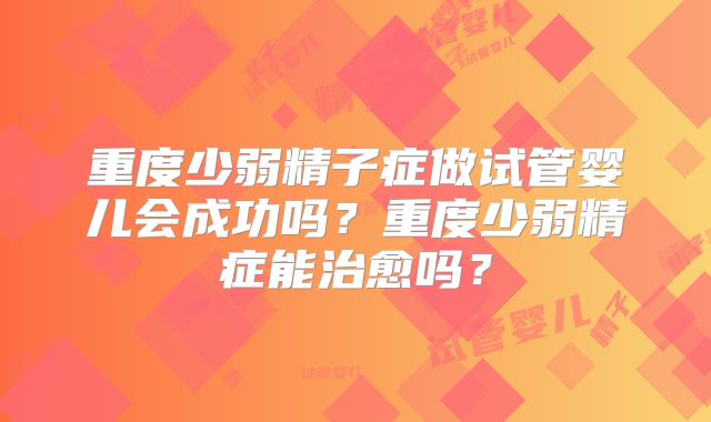 重度少弱精子症做试管婴儿会成功吗？重度少弱精症能治愈吗？