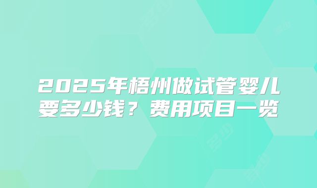 2025年梧州做试管婴儿要多少钱？费用项目一览