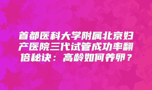 首都医科大学附属北京妇产医院三代试管成功率翻倍秘诀：高龄如何养卵？