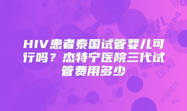 HIV患者泰国试管婴儿可行吗?杰特宁医院三代试管费用多少