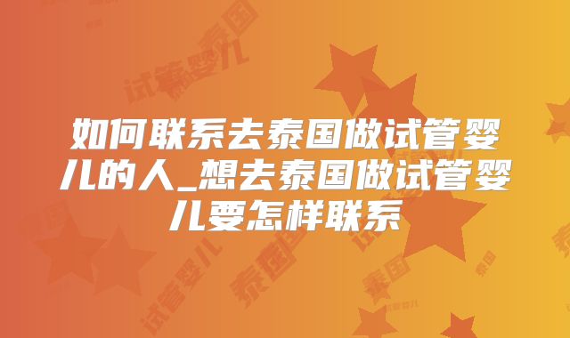 如何联系去泰国做试管婴儿的人_想去泰国做试管婴儿要怎样联系