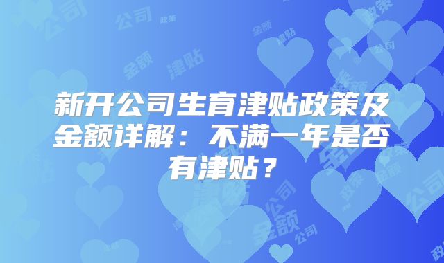 新开公司生育津贴政策及金额详解:不满一年是否有津贴?