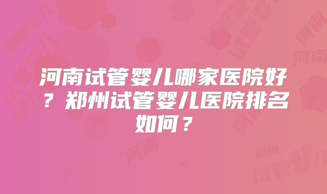 河南试管婴儿哪家医院好？郑州试管婴儿医院排名如何？